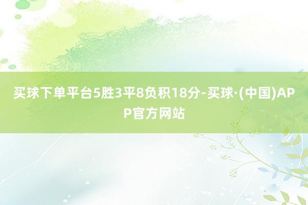 买球下单平台5胜3平8负积18分-买球·(中国)APP官方网站