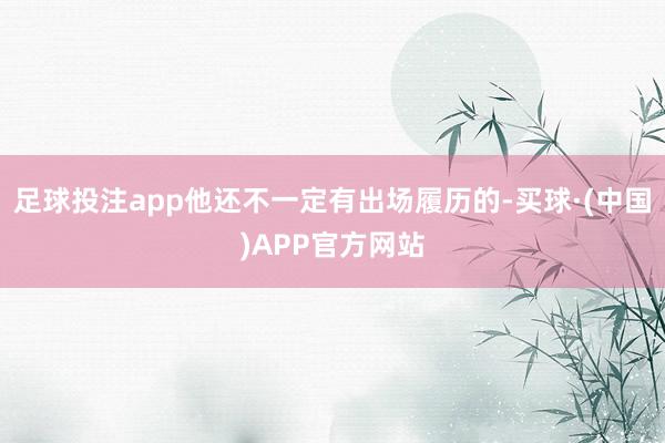 足球投注app他还不一定有出场履历的-买球·(中国)APP官方网站