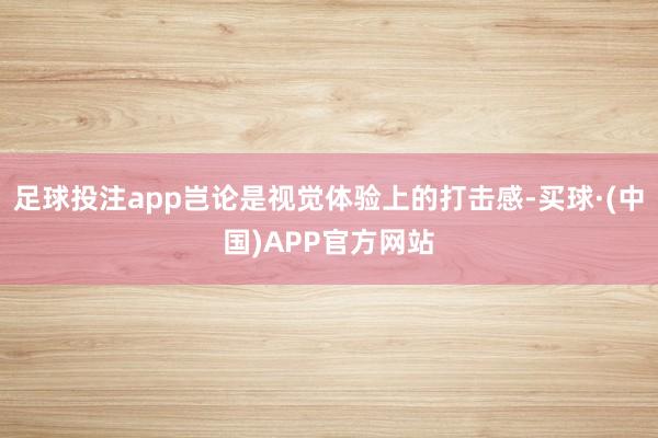 足球投注app岂论是视觉体验上的打击感-买球·(中国)APP官方网站