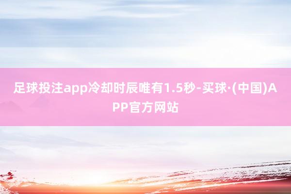 足球投注app冷却时辰唯有1.5秒-买球·(中国)APP官方网站