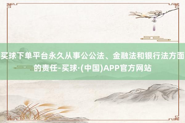 买球下单平台永久从事公公法、金融法和银行法方面的责任-买球·(中国)APP官方网站