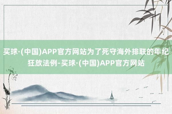 买球·(中国)APP官方网站为了死守海外排联的年纪狂放法例-买球·(中国)APP官方网站