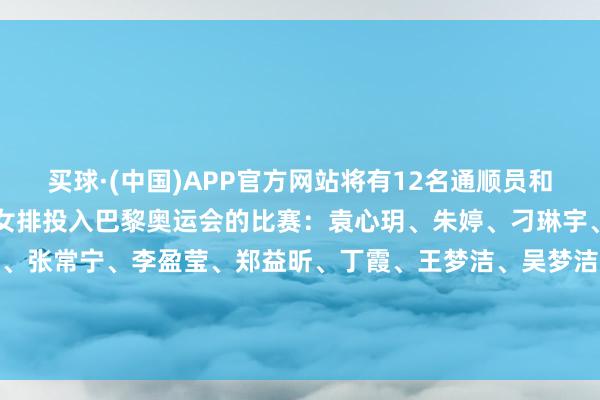 买球·(中国)APP官方网站将有12名通顺员和1名替补通顺员代表中国女排投入巴黎奥运会的比赛：袁心玥、朱婷、刁琳宇、高意、龚翔宇、王媛媛、张常宁、李盈莹、郑益昕、丁霞、王梦洁、吴梦洁替补队员：庄宇珊 （中国奥林匹克委员会）-买球·(中国)APP官方网站