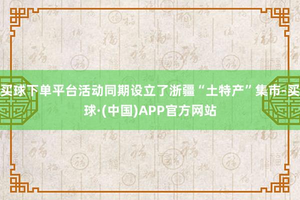 买球下单平台活动同期设立了浙疆“土特产”集市-买球·(中国)APP官方网站