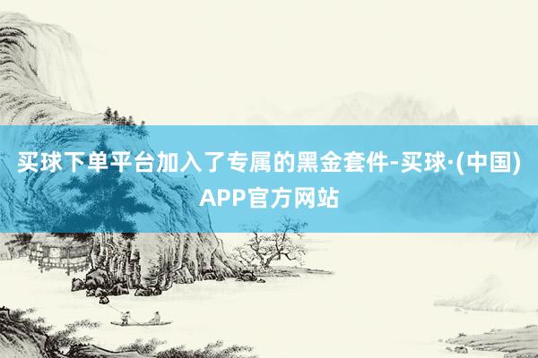 买球下单平台加入了专属的黑金套件-买球·(中国)APP官方网站