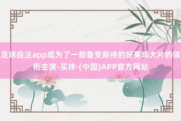 足球投注app成为了一部备受期待的好莱坞大片的领衔主演-买球·(中国)APP官方网站