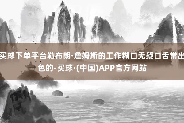 买球下单平台勒布朗·詹姆斯的工作糊口无疑口舌常出色的-买球·(中国)APP官方网站