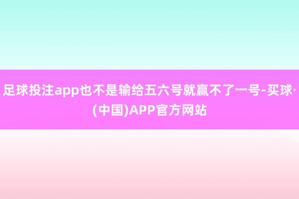 足球投注app也不是输给五六号就赢不了一号-买球·(中国)APP官方网站