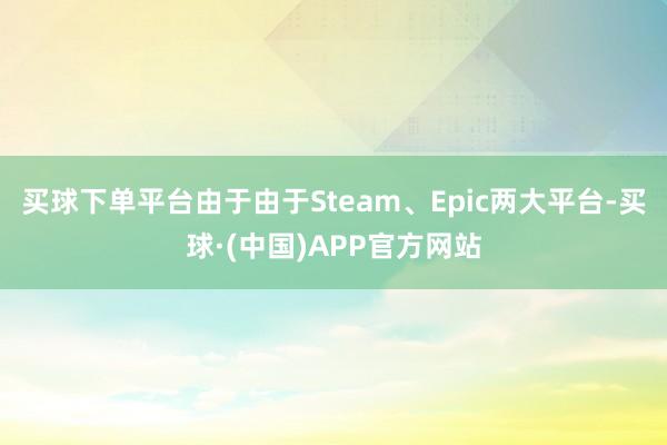 买球下单平台由于由于Steam、Epic两大平台-买球·(中国)APP官方网站