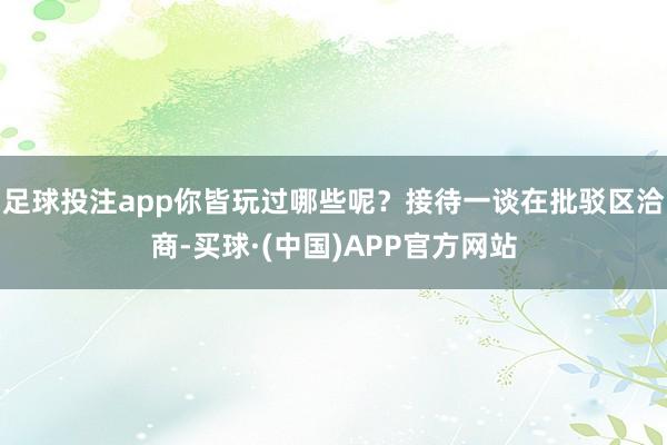 足球投注app你皆玩过哪些呢？接待一谈在批驳区洽商-买球·(中国)APP官方网站