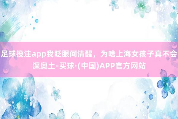 足球投注app我眨眼间清醒，为啥上海女孩子真不会深奥土-买球·(中国)APP官方网站