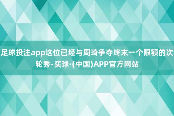 足球投注app这位已经与周琦争夺终末一个限额的次轮秀-买球·(中国)APP官方网站