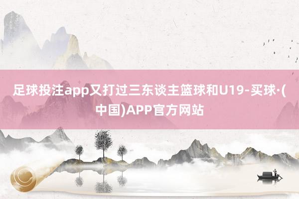 足球投注app又打过三东谈主篮球和U19-买球·(中国)APP官方网站