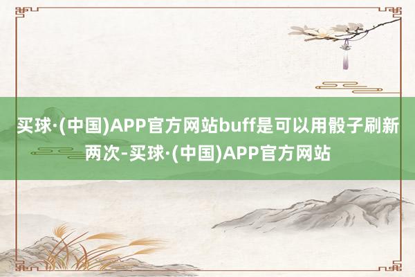 买球·(中国)APP官方网站buff是可以用骰子刷新两次-买球·(中国)APP官方网站