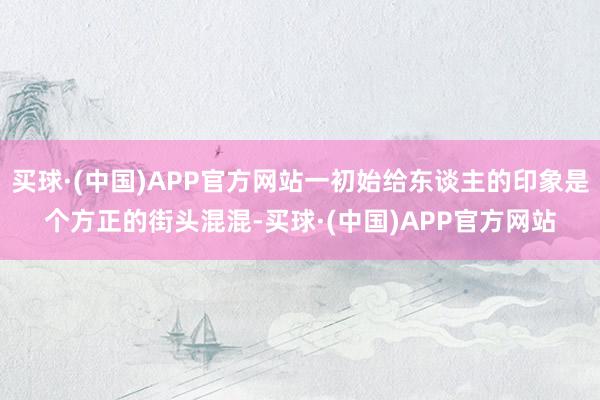 买球·(中国)APP官方网站一初始给东谈主的印象是个方正的街头混混-买球·(中国)APP官方网站