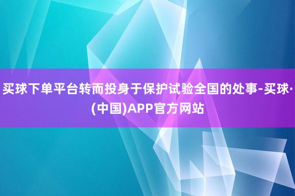 买球下单平台转而投身于保护试验全国的处事-买球·(中国)APP官方网站