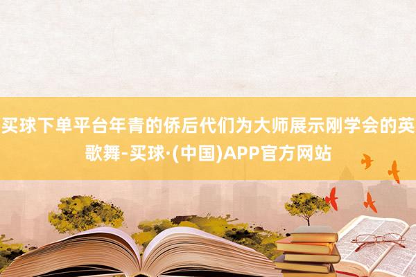 买球下单平台年青的侨后代们为大师展示刚学会的英歌舞-买球·(中国)APP官方网站