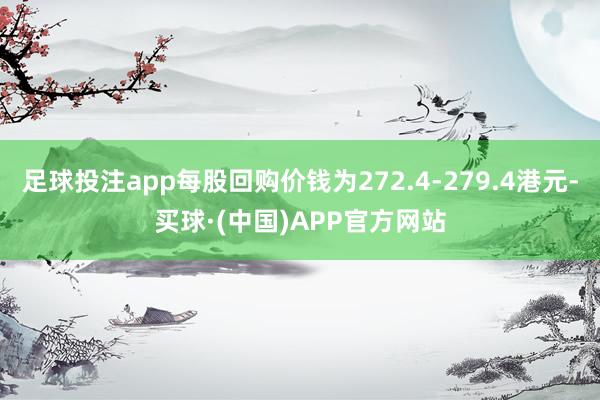 足球投注app每股回购价钱为272.4-279.4港元-买球·(中国)APP官方网站