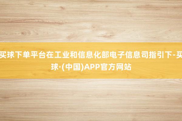 买球下单平台在工业和信息化部电子信息司指引下-买球·(中国)APP官方网站