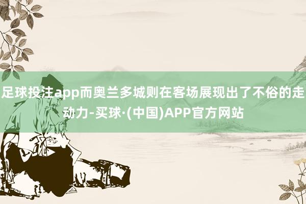 足球投注app而奥兰多城则在客场展现出了不俗的走动力-买球·(中国)APP官方网站