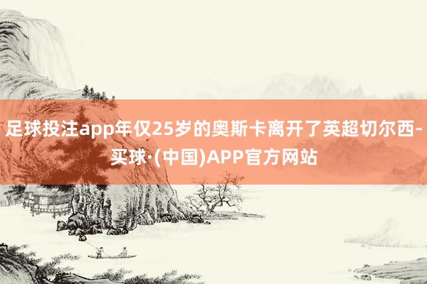 足球投注app年仅25岁的奥斯卡离开了英超切尔西-买球·(中国)APP官方网站