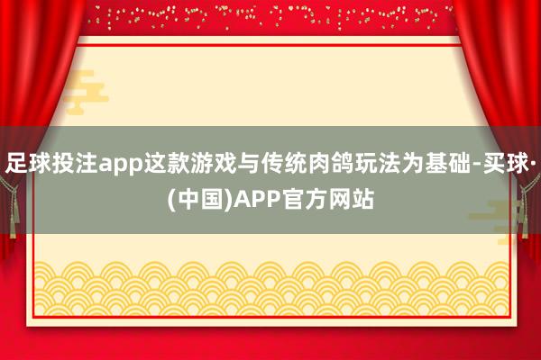 足球投注app这款游戏与传统肉鸽玩法为基础-买球·(中国)APP官方网站