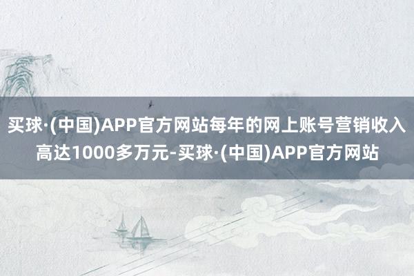 买球·(中国)APP官方网站每年的网上账号营销收入高达1000多万元-买球·(中国)APP官方网站