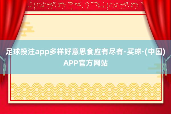 足球投注app多样好意思食应有尽有-买球·(中国)APP官方网站