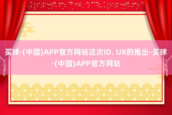 买球·(中国)APP官方网站这次ID. UX的推出-买球·(中国)APP官方网站