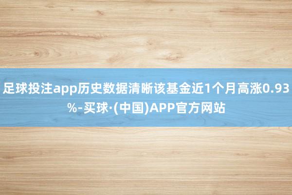 足球投注app历史数据清晰该基金近1个月高涨0.93%-买球·(中国)APP官方网站