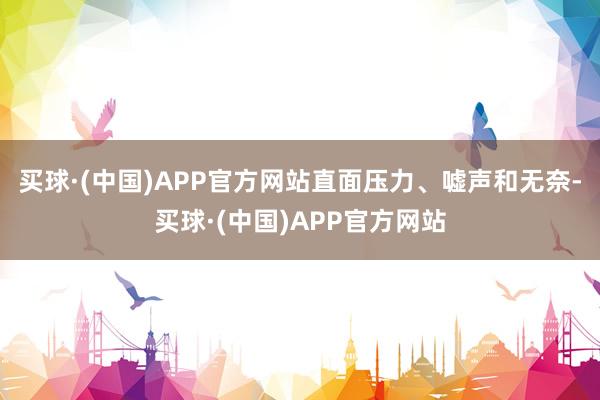 买球·(中国)APP官方网站直面压力、嘘声和无奈-买球·(中国)APP官方网站