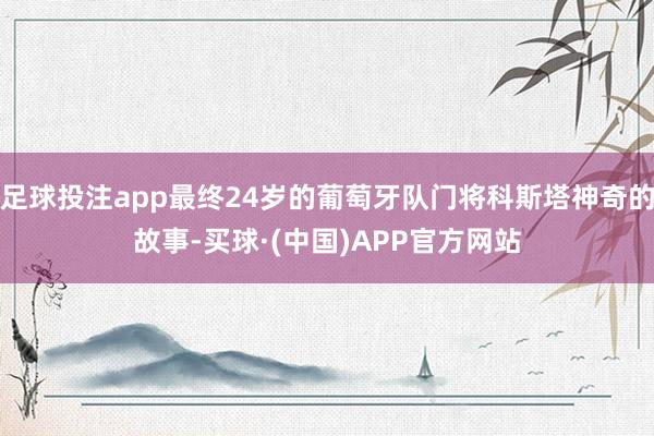 足球投注app最终24岁的葡萄牙队门将科斯塔神奇的故事-买球·(中国)APP官方网站