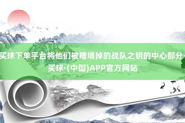 买球下单平台将他们被糟塌掉的战队之钥的中心部分-买球·(中国)APP官方网站