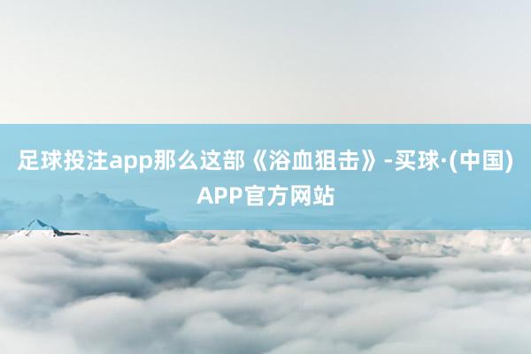 足球投注app那么这部《浴血狙击》-买球·(中国)APP官方网站