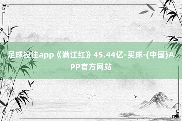 足球投注app《满江红》45.44亿-买球·(中国)APP官方网站