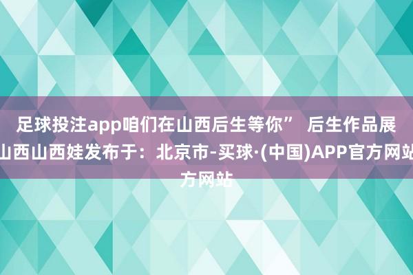 足球投注app咱们在山西后生等你”  后生作品展山西山西娃发布于：北京市-买球·(中国)APP官方网站