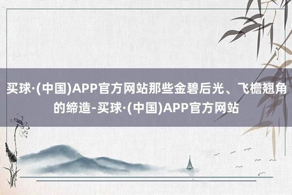 买球·(中国)APP官方网站那些金碧后光、飞檐翘角的缔造-买球·(中国)APP官方网站