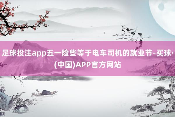 足球投注app五一险些等于电车司机的就业节-买球·(中国)APP官方网站