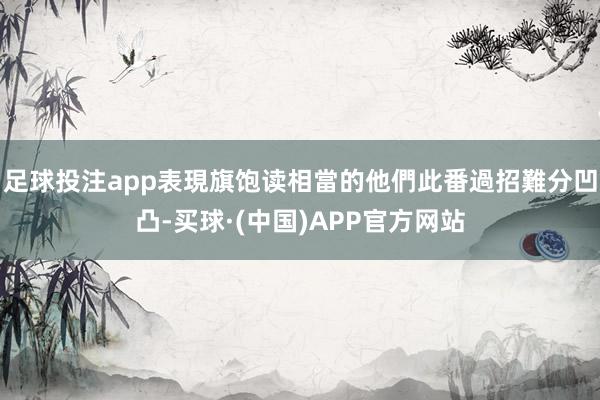 足球投注app表現旗饱读相當的他們此番過招難分凹凸-买球·(中国)APP官方网站