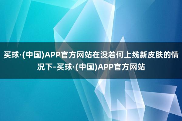 买球·(中国)APP官方网站在没若何上线新皮肤的情况下-买球·(中国)APP官方网站