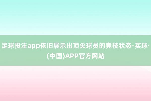 足球投注app依旧展示出顶尖球员的竞技状态-买球·(中国)APP官方网站