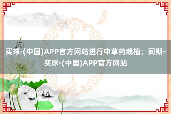 买球·(中国)APP官方网站进行中草药栽植；同期-买球·(中国)APP官方网站