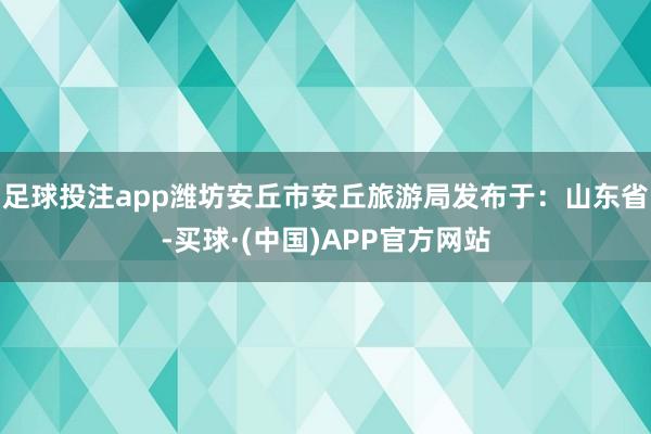 足球投注app﻿潍坊安丘市安丘旅游局发布于：山东省-买球·(中国)APP官方网站