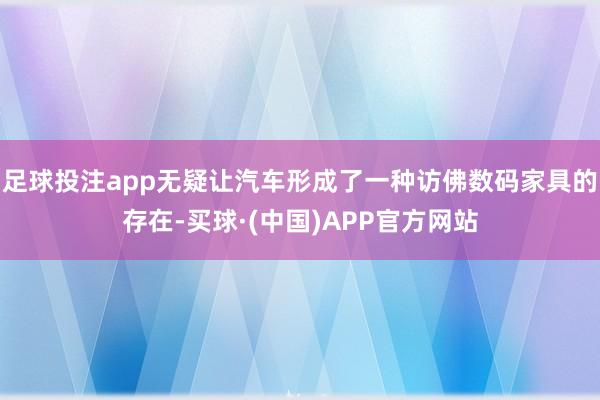 足球投注app无疑让汽车形成了一种访佛数码家具的存在-买球·(中国)APP官方网站