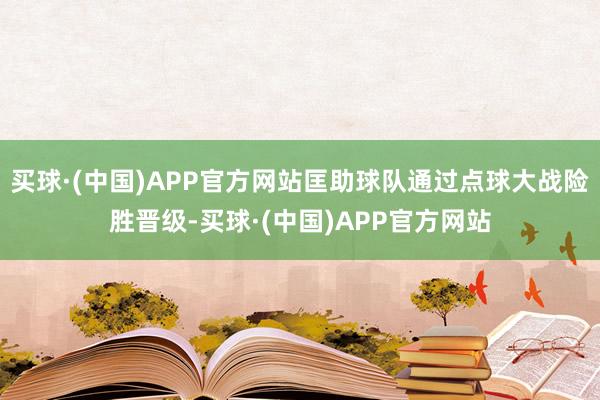 买球·(中国)APP官方网站匡助球队通过点球大战险胜晋级-买球·(中国)APP官方网站