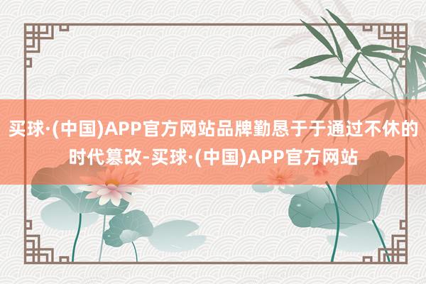 买球·(中国)APP官方网站品牌勤恳于于通过不休的时代篡改-买球·(中国)APP官方网站