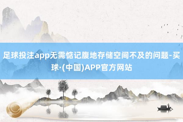 足球投注app无需惦记腹地存储空间不及的问题-买球·(中国)APP官方网站