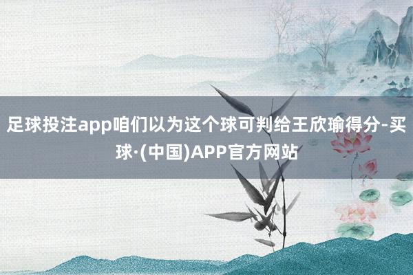 足球投注app咱们以为这个球可判给王欣瑜得分-买球·(中国)APP官方网站