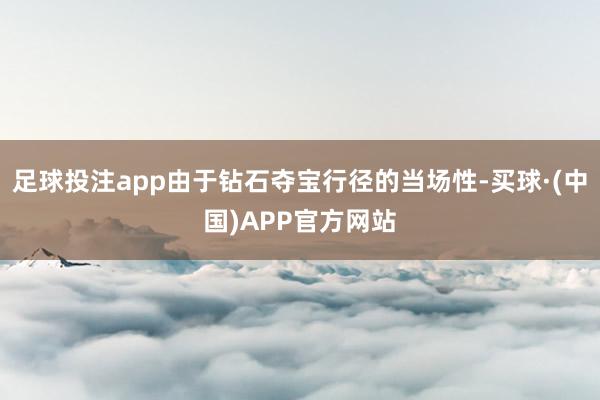 足球投注app由于钻石夺宝行径的当场性-买球·(中国)APP官方网站