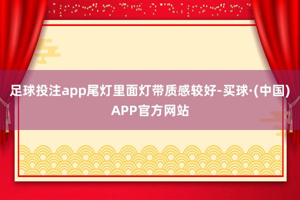 足球投注app尾灯里面灯带质感较好-买球·(中国)APP官方网站